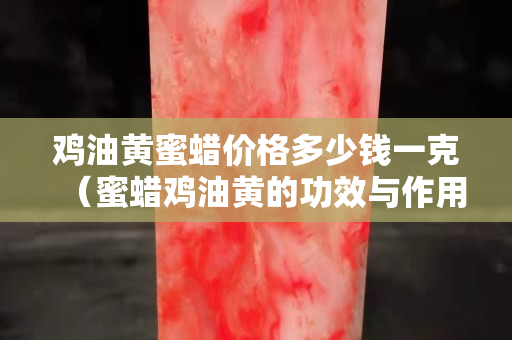 雞油黃蜜蠟價格多少錢一克（蜜蠟雞油黃的功效與作用）