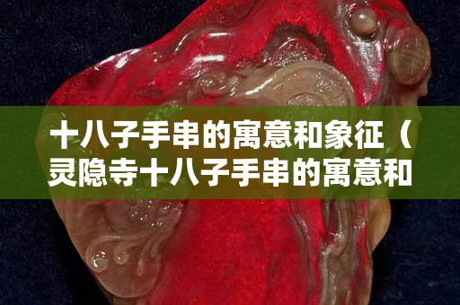 十八子手串的寓意和象征（靈隱寺十八子手串的寓意和象征）