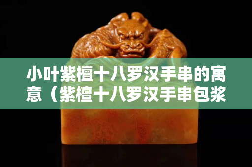 小葉紫檀十八羅漢手串的寓意（紫檀十八羅漢手串包漿）