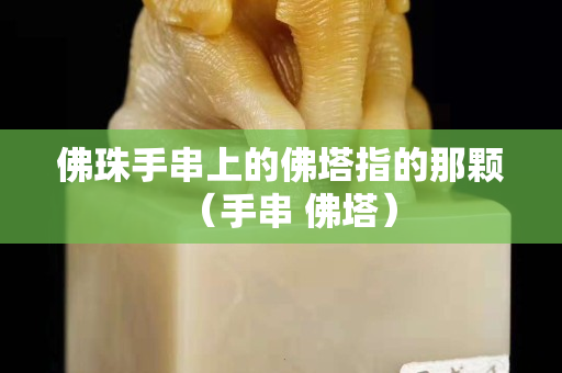 佛珠手串上的佛塔指的那顆（手串 佛塔）