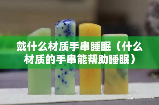 戴什么材質手串睡眠（什么材質的手串能幫助睡眠）