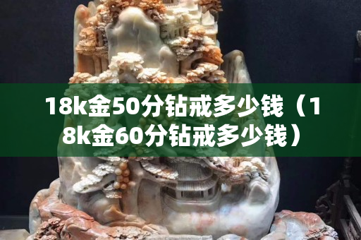 18k金50分鉆戒多少錢（18k金60分鉆戒多少錢）