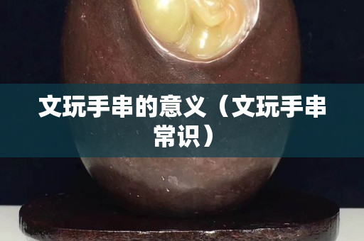 文玩手串的意義（文玩手串常識）