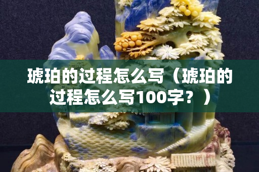琥珀的過(guò)程怎么寫(xiě)（琥珀的過(guò)程怎么寫(xiě)100字？）