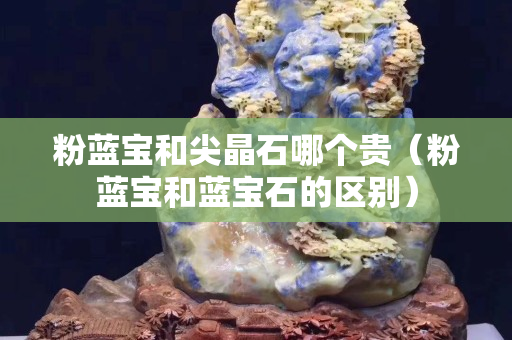 粉藍寶和尖晶石哪個貴（粉藍寶和藍寶石的區別）