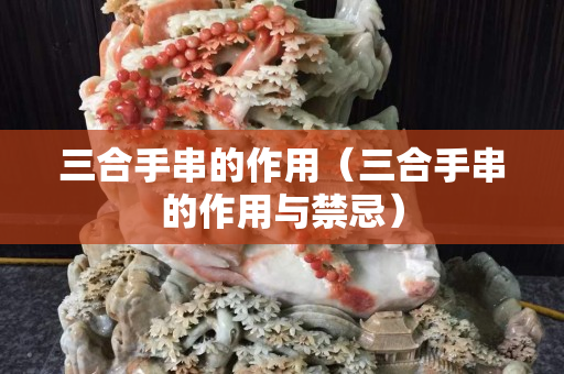 三合手串的作用（三合手串的作用與禁忌）
