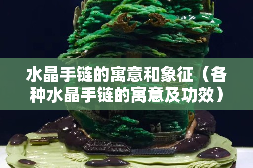 水晶手鏈的寓意和象征（各種水晶手鏈的寓意及功效）