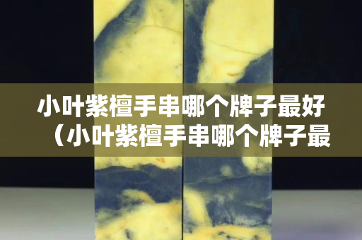 小葉紫檀手串哪個牌子最好（小葉紫檀手串哪個牌子最好的）