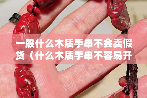 一般什么木質手串不會賣假貨（什么木質手串不容易開裂）
