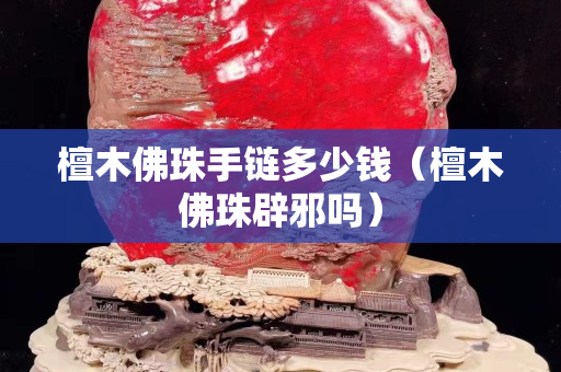 檀木佛珠手鏈多少錢（檀木佛珠辟邪嗎）