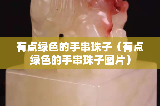 有點綠色的手串珠子（有點綠色的手串珠子圖片）
