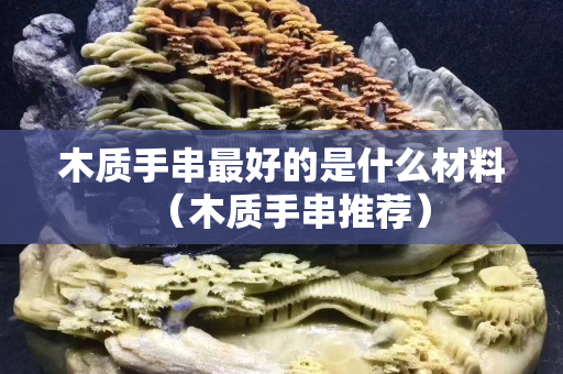 木質手串最好的是什么材料（木質手串推薦）