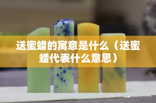 送蜜蠟的寓意是什么（送蜜蠟代表什么意思）