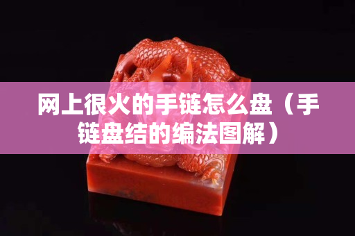 網上很火的手鏈怎么盤（手鏈盤結的編法圖解）