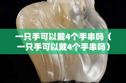一只手可以戴4個手串嗎（一只手可以戴4個手串嗎）