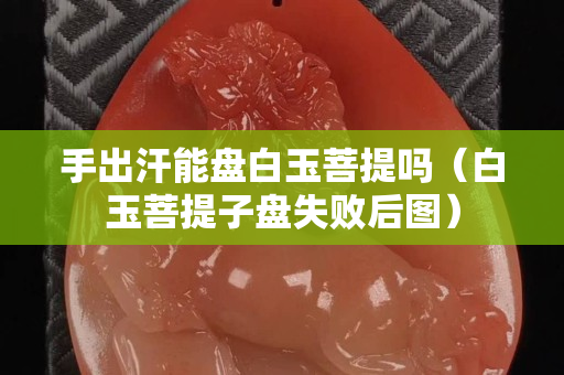 手出汗能盤白玉菩提嗎（白玉菩提子盤失敗后圖）