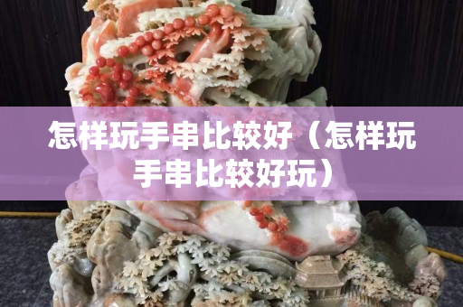 怎樣玩手串比較好（怎樣玩手串比較好玩）