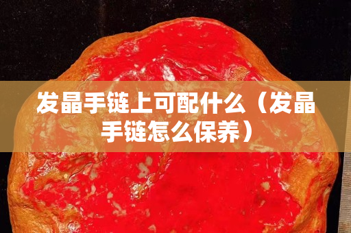 發(fā)晶手鏈上可配什么（發(fā)晶手鏈怎么保養(yǎng)）