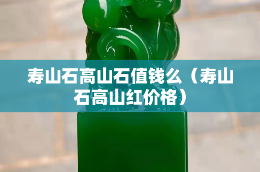 壽山石高山石值錢么（壽山石高山紅價格）