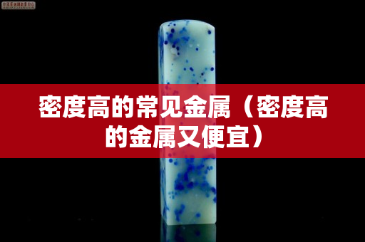 密度高的常見(jiàn)金屬（密度高的金屬又便宜）