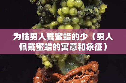 為啥男人戴蜜蠟的少（男人佩戴蜜蠟的寓意和象征）