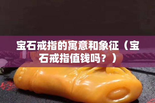 寶石戒指的寓意和象征（寶石戒指值錢嗎？）