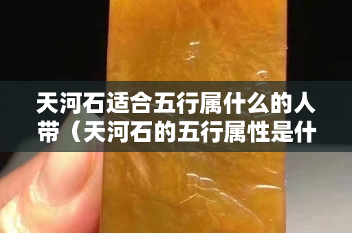 天河石適合五行屬什么的人帶（天河石的五行屬性是什么）