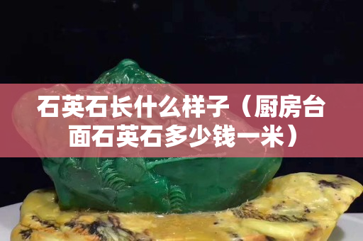 石英石長什么樣子（廚房臺面石英石多少錢一米）