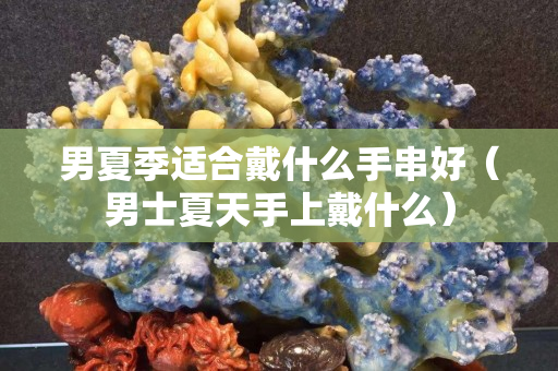 男夏季適合戴什么手串好（男士夏天手上戴什么）