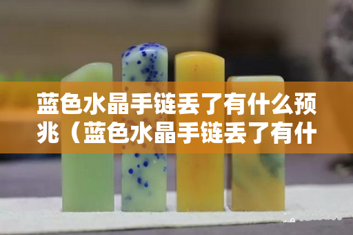 藍(lán)色水晶手鏈丟了有什么預(yù)兆（藍(lán)色水晶手鏈丟了有什么預(yù)兆嘛）