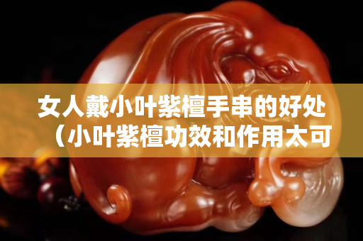 女人戴小葉紫檀手串的好處（小葉紫檀功效和作用太可怕了）