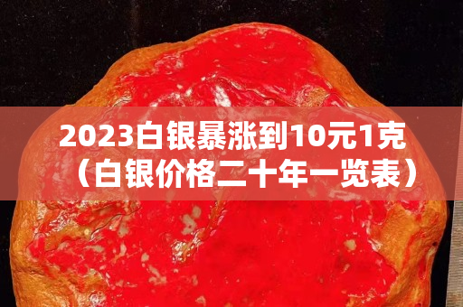 2023白銀暴漲到10元1克（白銀價(jià)格二十年一覽表）
