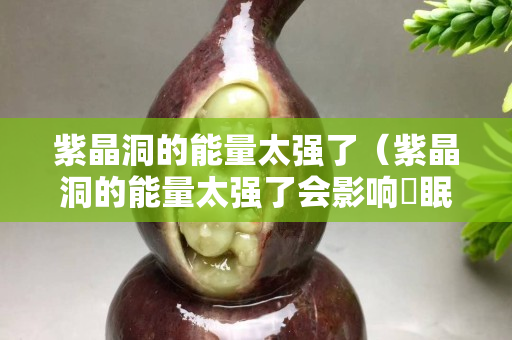 紫晶洞的能量太強了（紫晶洞的能量太強了會影響腄眠嗎？）