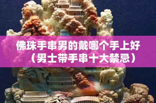 佛珠手串男的戴哪個手上好（男士帶手串十大禁忌）