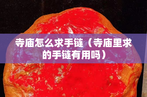 寺廟怎么求手鏈（寺廟里求的手鏈有用嗎）