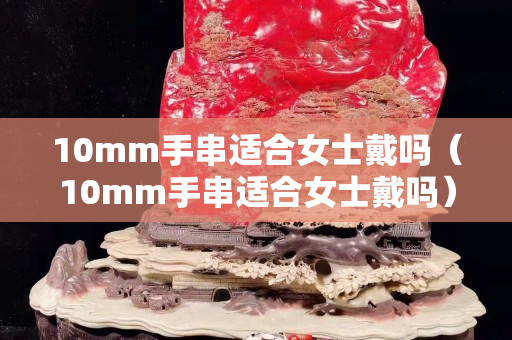 10mm手串適合女士戴嗎（10mm手串適合女士戴嗎）