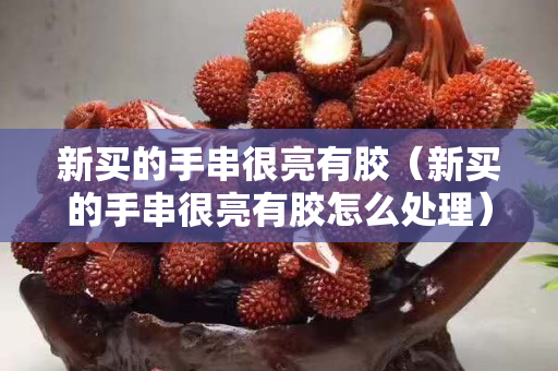 新買的手串很亮有膠（新買的手串很亮有膠怎么處理）