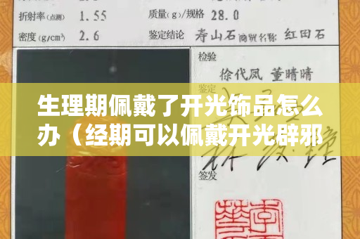 生理期佩戴了開光飾品怎么辦（經(jīng)期可以佩戴開光辟邪物品嗎）
