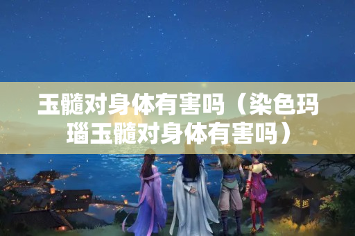 玉髓對身體有害嗎（染色瑪瑙玉髓對身體有害嗎）
