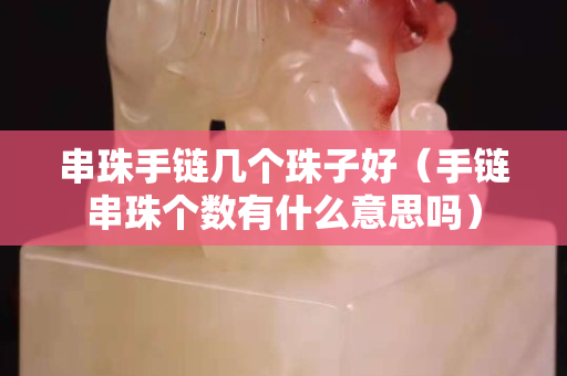 串珠手鏈幾個珠子好（手鏈串珠個數(shù)有什么意思嗎）