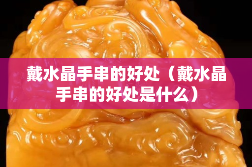 戴水晶手串的好處（戴水晶手串的好處是什么）