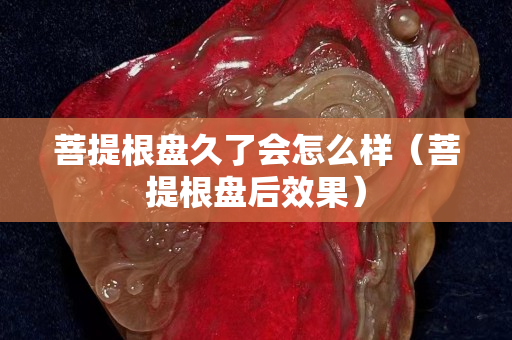 菩提根盤久了會(huì)怎么樣（菩提根盤后效果）