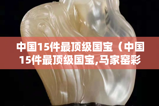 中國15件最頂級國寶（中國15件最頂級國寶,馬家窯彩陶）