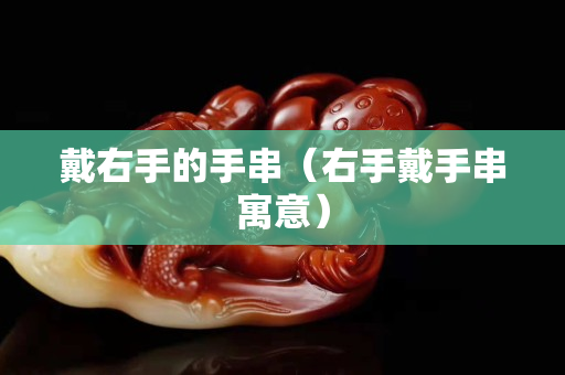 戴右手的手串（右手戴手串寓意）