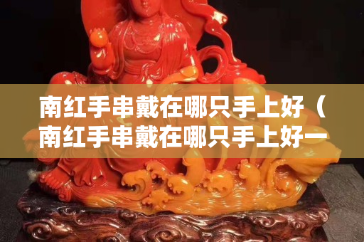 南紅手串戴在哪只手上好（南紅手串戴在哪只手上好一點(diǎn)）