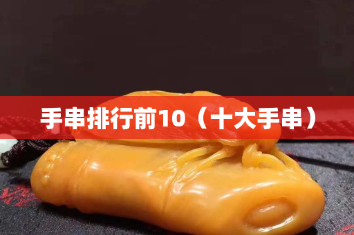 手串排行前10（十大手串）