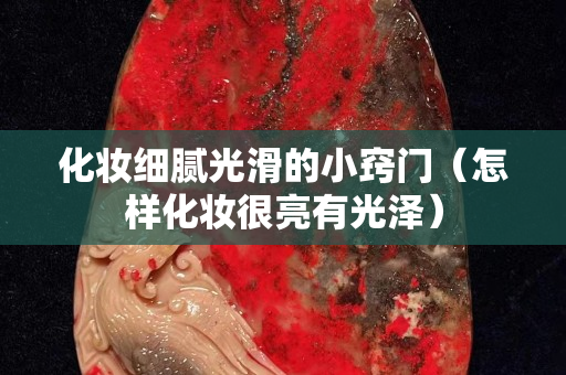 化妝細(xì)膩光滑的小竅門(mén)（怎樣化妝很亮有光澤）