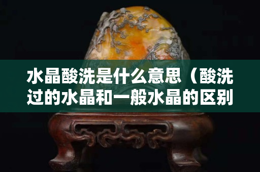 水晶酸洗是什么意思（酸洗過的水晶和一般水晶的區別）
