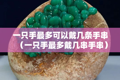 一只手最多可以戴幾條手串（一只手最多戴幾串手串）