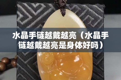 水晶手鏈越戴越亮（水晶手鏈越戴越亮是身體好嗎）